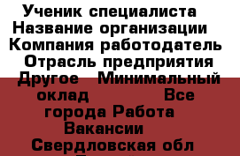 Ученик специалиста › Название организации ­ Компания-работодатель › Отрасль предприятия ­ Другое › Минимальный оклад ­ 50 000 - Все города Работа » Вакансии   . Свердловская обл.,Лесной г.